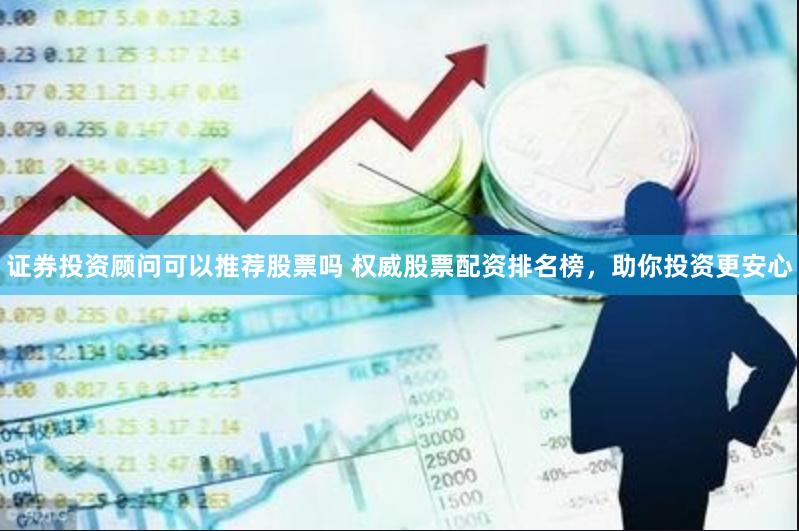 证券投资顾问可以推荐股票吗 权威股票配资排名榜，助你投资更安心