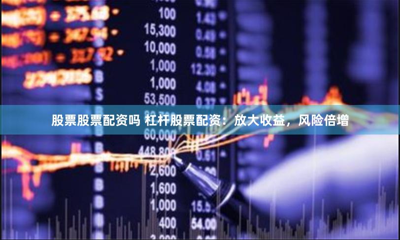 股票股票配资吗 杠杆股票配资：放大收益，风险倍增