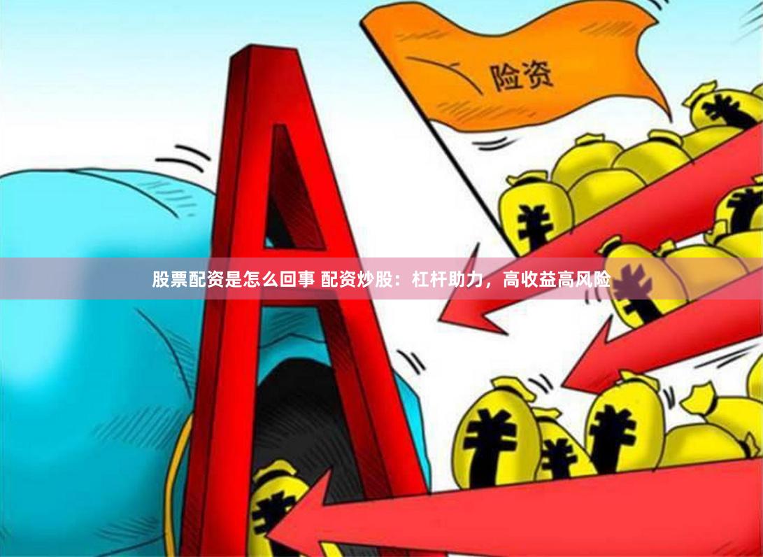 股票配资是怎么回事 配资炒股：杠杆助力，高收益高风险