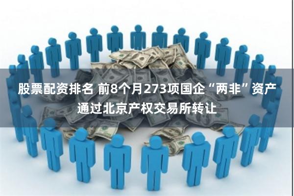 股票配资排名 前8个月273项国企“两非”资产通过北京产权交易所转让