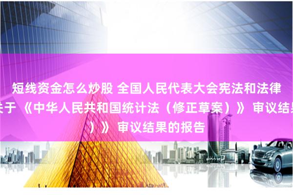 短线资金怎么炒股 全国人民代表大会宪法和法律委员会关于 《中华人民共和国统计法（修正草案）》 审议结果的报告