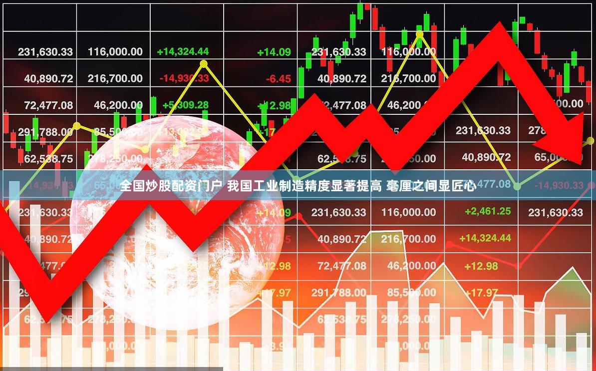 全国炒股配资门户 我国工业制造精度显著提高 毫厘之间显匠心