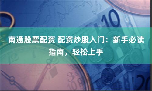 南通股票配资 配资炒股入门：新手必读指南，轻松上手