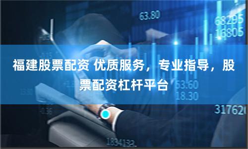 福建股票配资 优质服务，专业指导，股票配资杠杆平台
