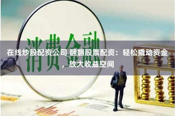 在线炒股配资公司 翻翻股票配资：轻松撬动资金，放大收益空间