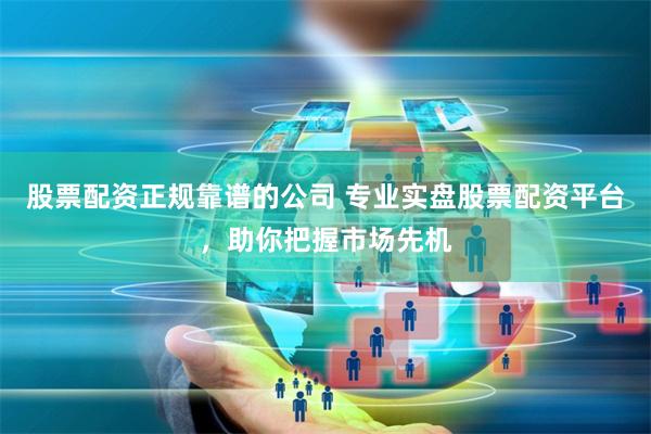 股票配资正规靠谱的公司 专业实盘股票配资平台，助你把握市场先机