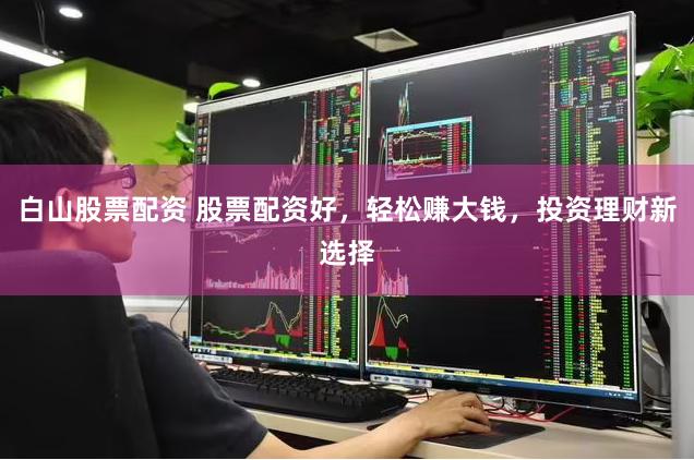白山股票配资 股票配资好，轻松赚大钱，投资理财新选择
