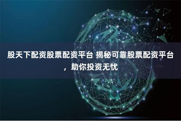 股天下配资股票配资平台 揭秘可靠股票配资平台，助你投资无忧