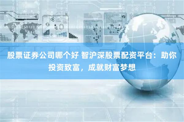 股票证券公司哪个好 智沪深股票配资平台：助你投资致富，成就财富梦想