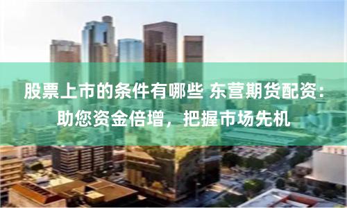 股票上市的条件有哪些 东营期货配资：助您资金倍增，把握市场先机