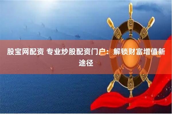股宝网配资 专业炒股配资门户：解锁财富增值新途径