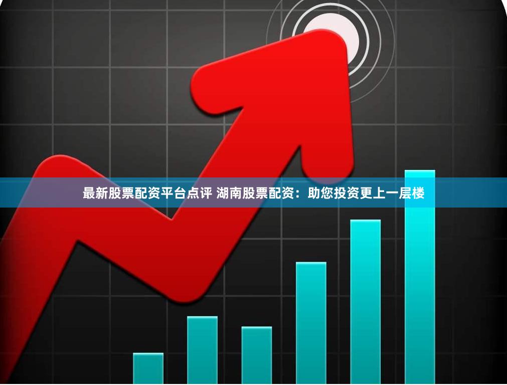 最新股票配资平台点评 湖南股票配资：助您投资更上一层楼