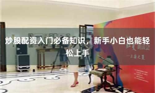 炒股配资入门必备知识，新手小白也能轻松上手