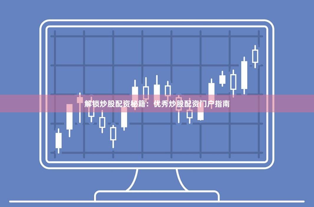 解锁炒股配资秘籍：优秀炒股配资门户指南