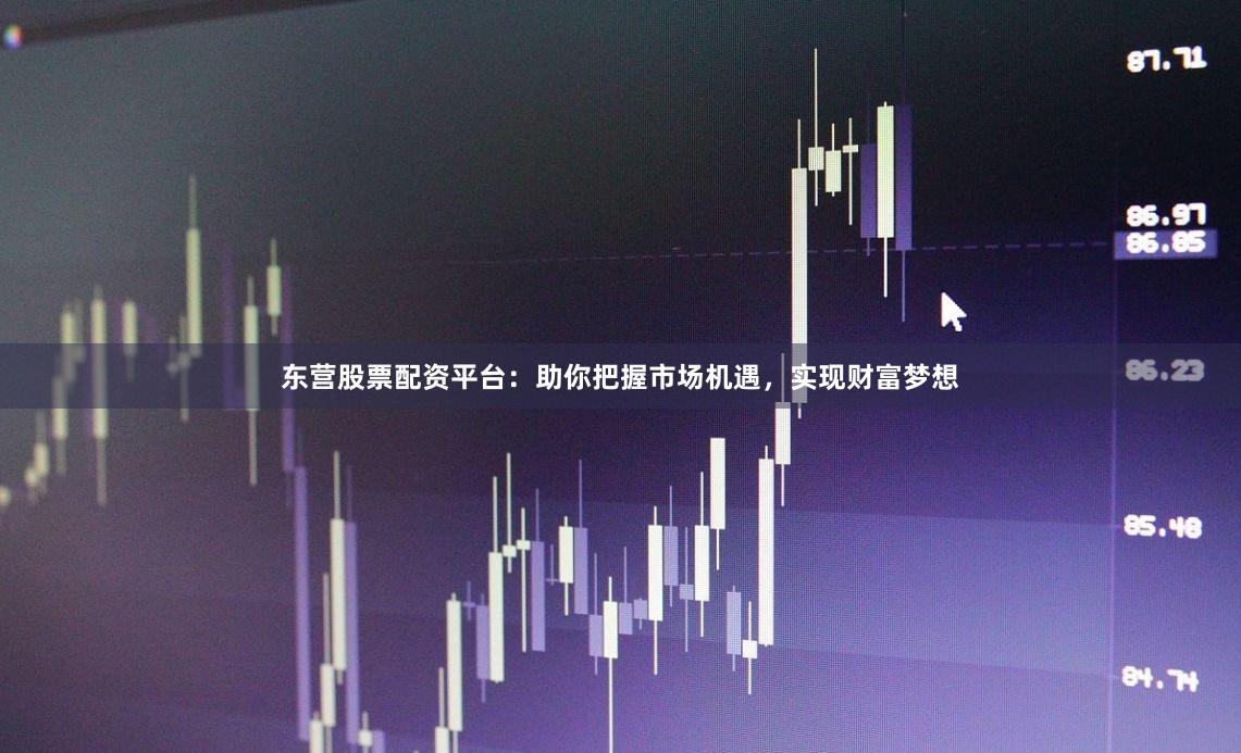 东营股票配资平台：助你把握市场机遇，实现财富梦想