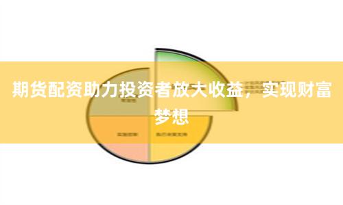 期货配资助力投资者放大收益，实现财富梦想