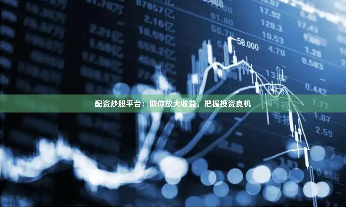 配资炒股平台：助你放大收益，把握投资良机
