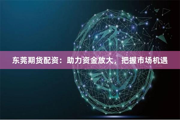 东莞期货配资：助力资金放大，把握市场机遇
