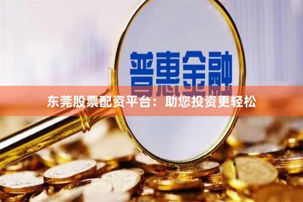 东莞股票配资平台：助您投资更轻松