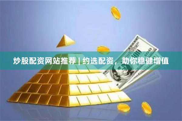 炒股配资网站推荐 | 约选配资，助你稳健增值