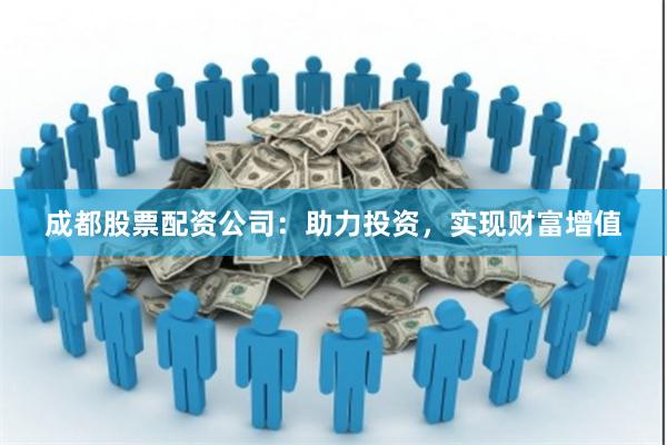 成都股票配资公司：助力投资，实现财富增值