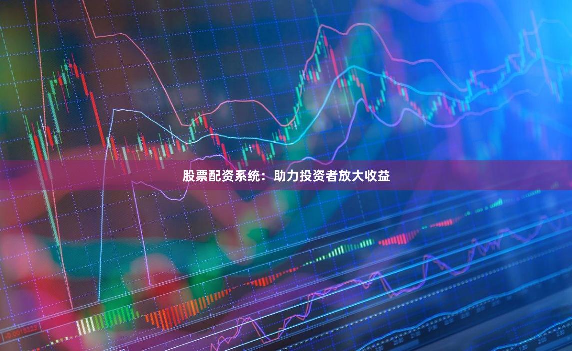 股票配资系统：助力投资者放大收益