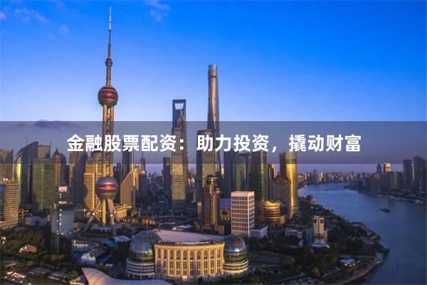 金融股票配资：助力投资，撬动财富