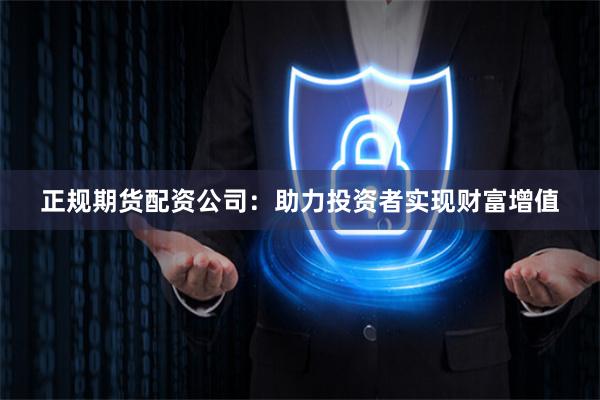 正规期货配资公司：助力投资者实现财富增值