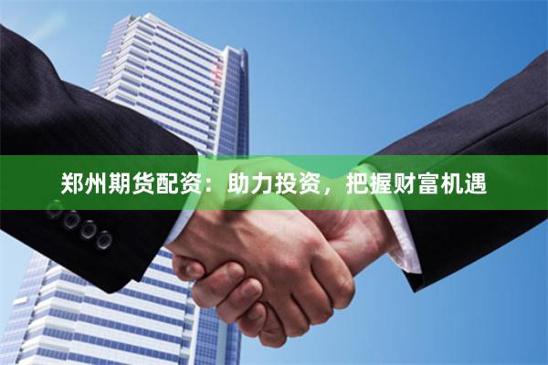 郑州期货配资：助力投资，把握财富机遇