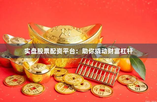 实盘股票配资平台：助你撬动财富杠杆