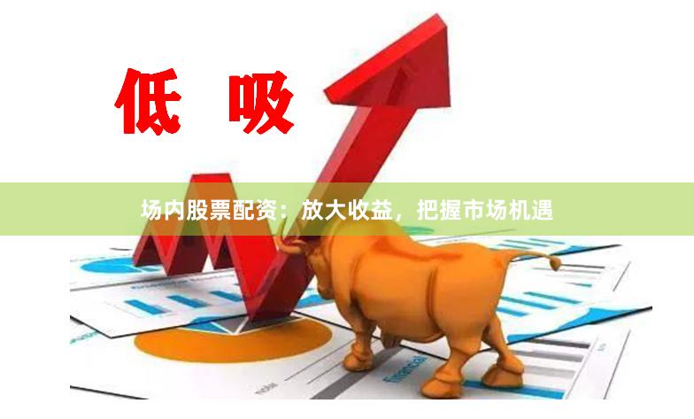 场内股票配资：放大收益，把握市场机遇