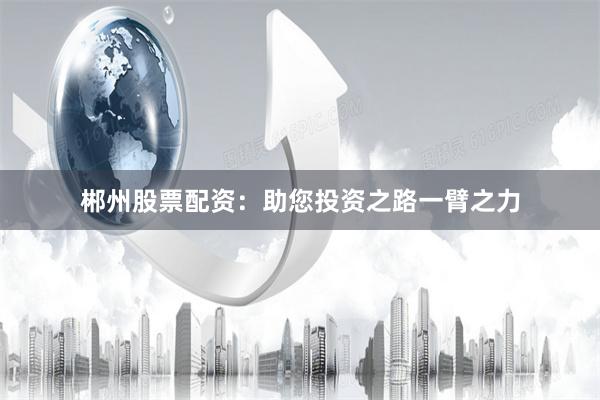 郴州股票配资：助您投资之路一臂之力