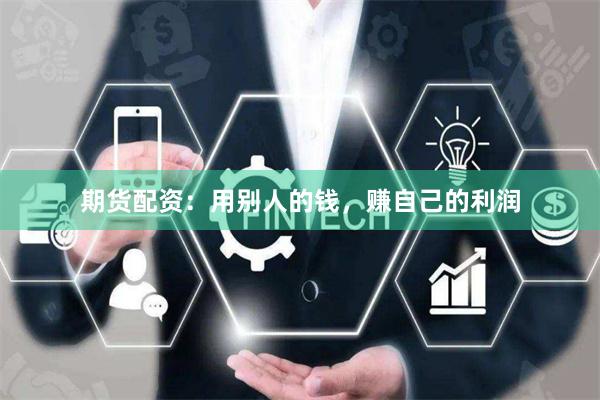 期货配资：用别人的钱，赚自己的利润