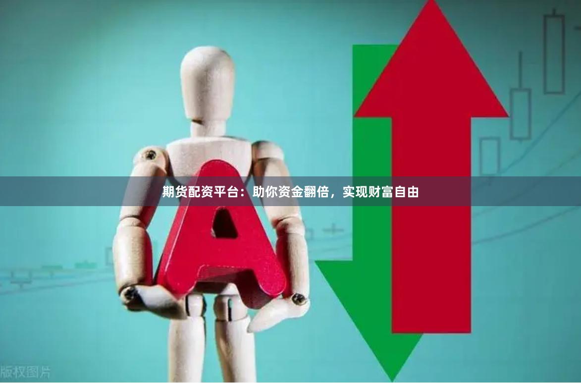 期货配资平台：助你资金翻倍，实现财富自由