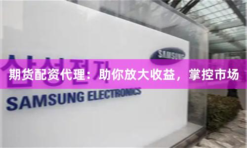 期货配资代理：助你放大收益，掌控市场