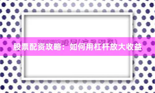 股票配资攻略：如何用杠杆放大收益