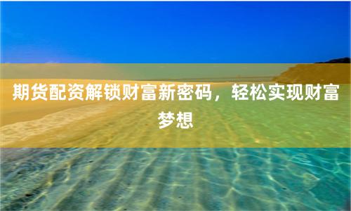 期货配资解锁财富新密码，轻松实现财富梦想