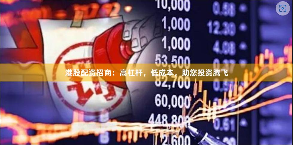 港股配资招商：高杠杆，低成本，助您投资腾飞
