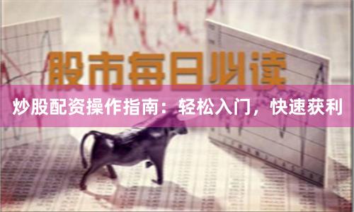炒股配资操作指南：轻松入门，快速获利