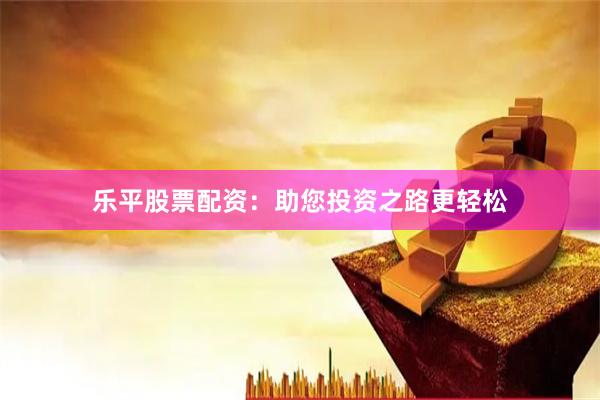 乐平股票配资：助您投资之路更轻松