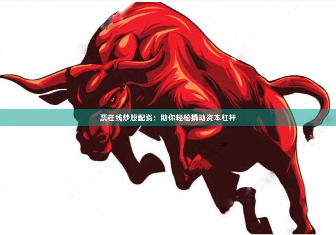 票在线炒股配资：助你轻松撬动资本杠杆