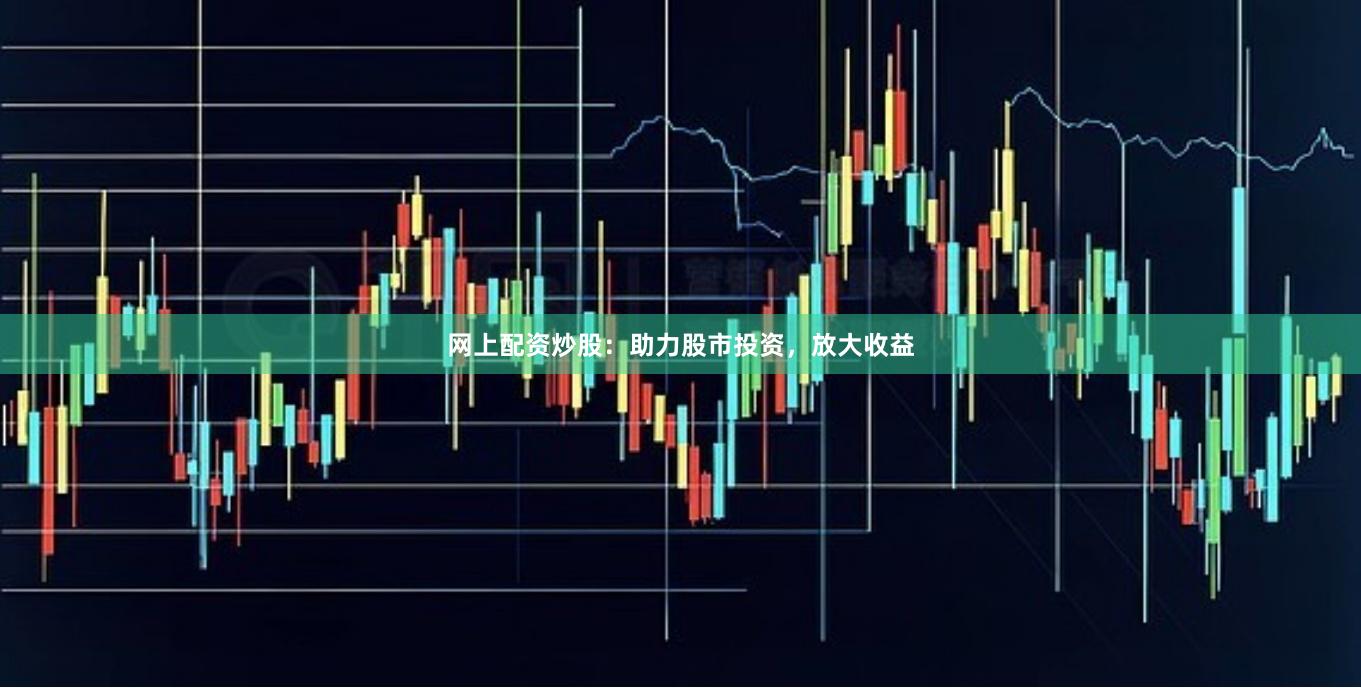网上配资炒股：助力股市投资，放大收益