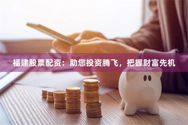 福建股票配资：助您投资腾飞，把握财富先机