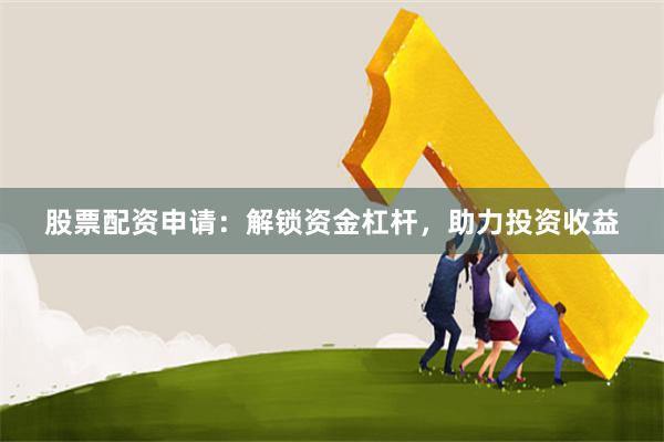 股票配资申请：解锁资金杠杆，助力投资收益