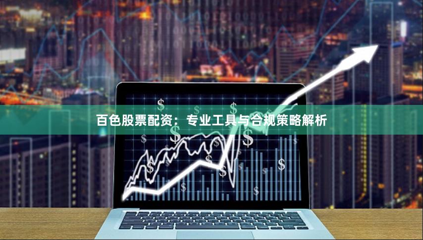 百色股票配资：专业工具与合规策略解析