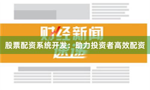股票配资系统开发：助力投资者高效配资