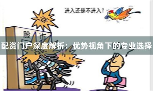 配资门户深度解析：优势视角下的专业选择