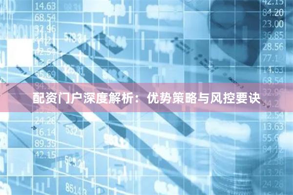 配资门户深度解析：优势策略与风控要诀