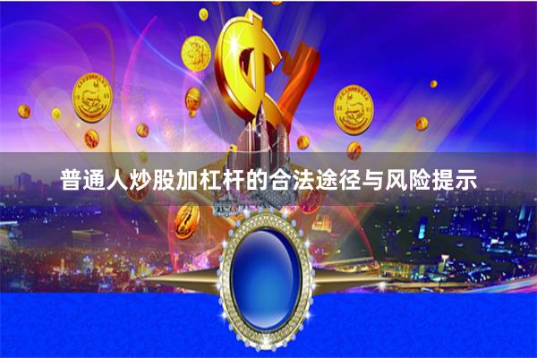 普通人炒股加杠杆的3种正规途径与风险警示