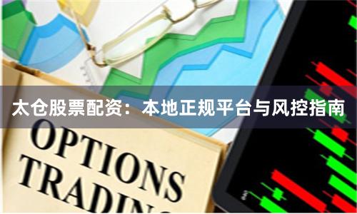 太仓股票配资：本地正规平台与风控指南